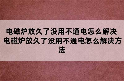 电磁炉放久了没用不通电怎么解决 电磁炉放久了没用不通电怎么解决方法